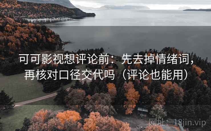 可可影视想评论前:先去掉情绪词,再核对口径交代吗(评论也能用) 第2张 可可影视想评论前:先去掉情绪词,再核对口径交代吗(评论也能用) 第2张