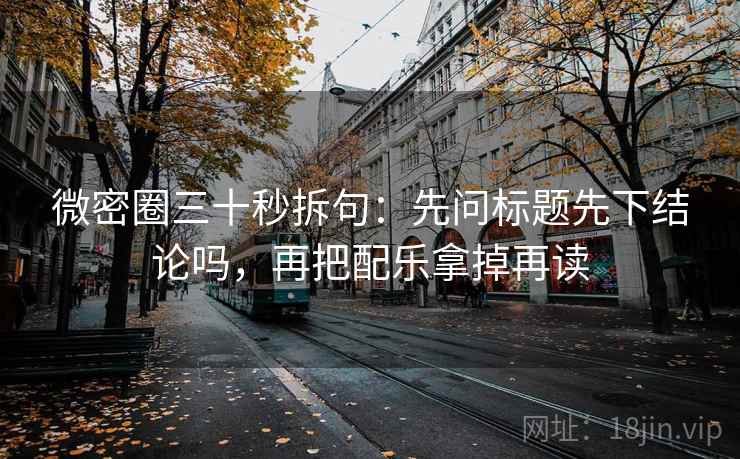 微密圈三十秒拆句：先问标题先下结论吗，再把配乐拿掉再读  第2张