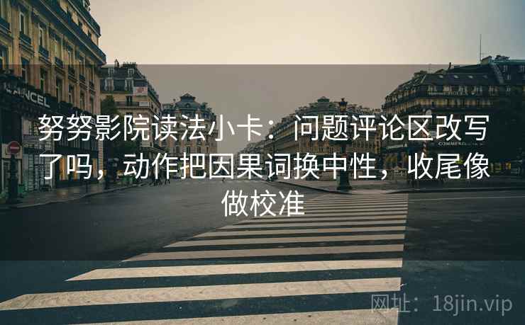 努努影院读法小卡：问题评论区改写了吗，动作把因果词换中性，收尾像做校准  第2张