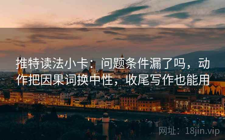 推特读法小卡：问题条件漏了吗，动作把因果词换中性，收尾写作也能用