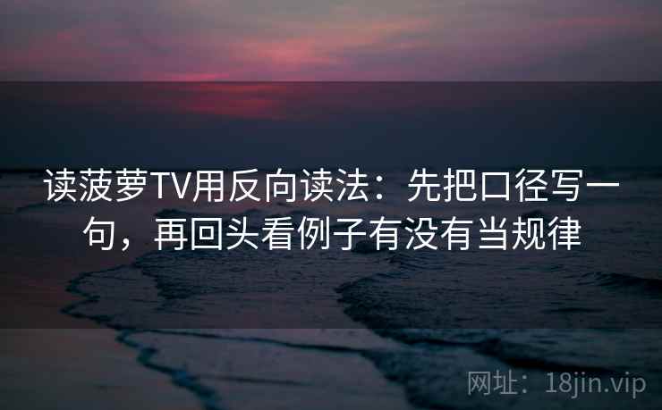 读菠萝TV用反向读法：先把口径写一句，再回头看例子有没有当规律