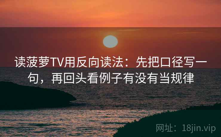 读菠萝TV用反向读法：先把口径写一句，再回头看例子有没有当规律  第2张