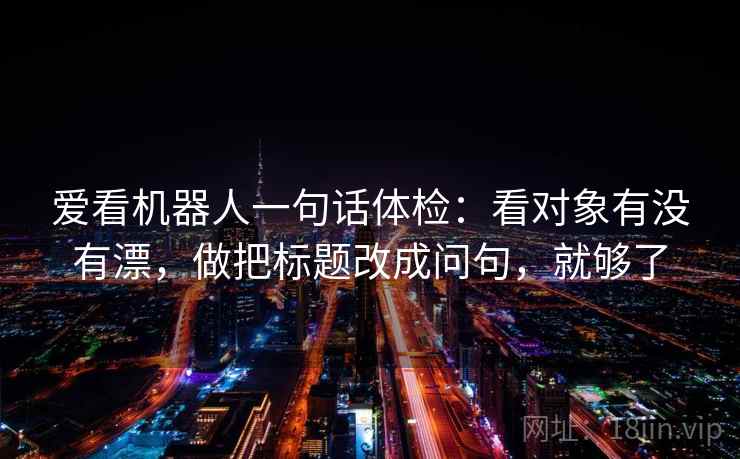 爱看机器人一句话体检：看对象有没有漂，做把标题改成问句，就够了  第2张