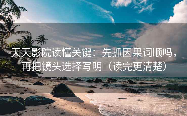 天天影院读懂关键：先抓因果词顺吗，再把镜头选择写明（读完更清楚）  第2张