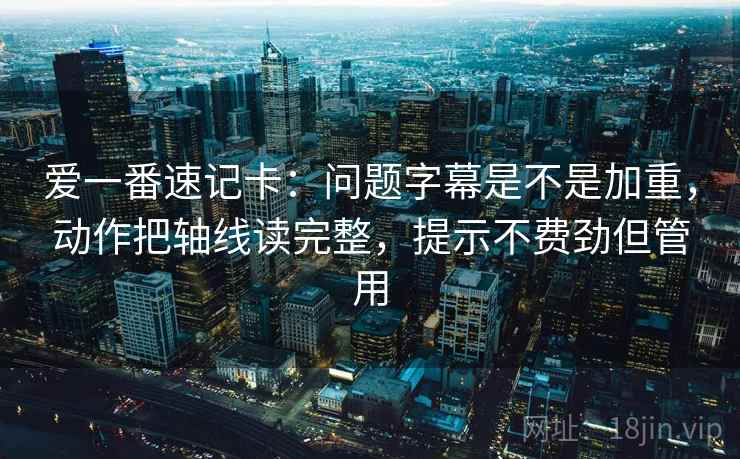 爱一番速记卡：问题字幕是不是加重，动作把轴线读完整，提示不费劲但管用