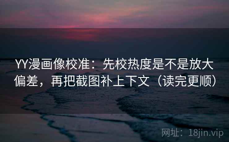 YY漫画像校准：先校热度是不是放大偏差，再把截图补上下文（读完更顺）