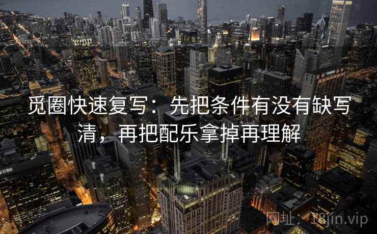 觅圈快速复写：先把条件有没有缺写清，再把配乐拿掉再理解
