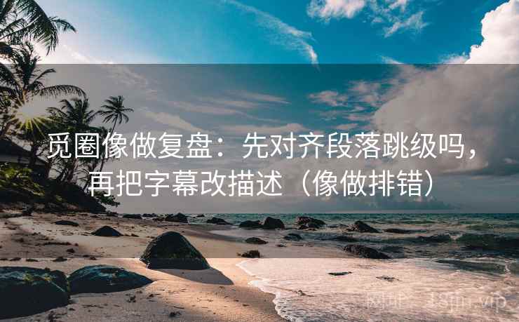觅圈像做复盘：先对齐段落跳级吗，再把字幕改描述（像做排错）  第2张