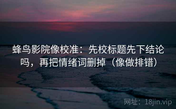 蜂鸟影院像校准：先校标题先下结论吗，再把情绪词删掉（像做排错）
