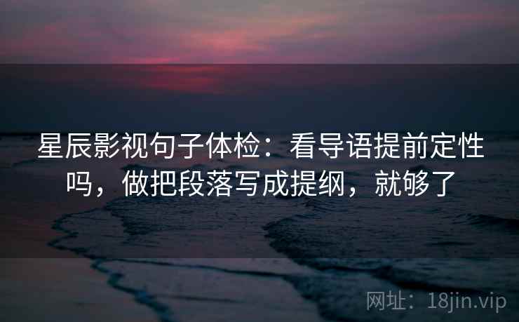 星辰影视句子体检：看导语提前定性吗，做把段落写成提纲，就够了