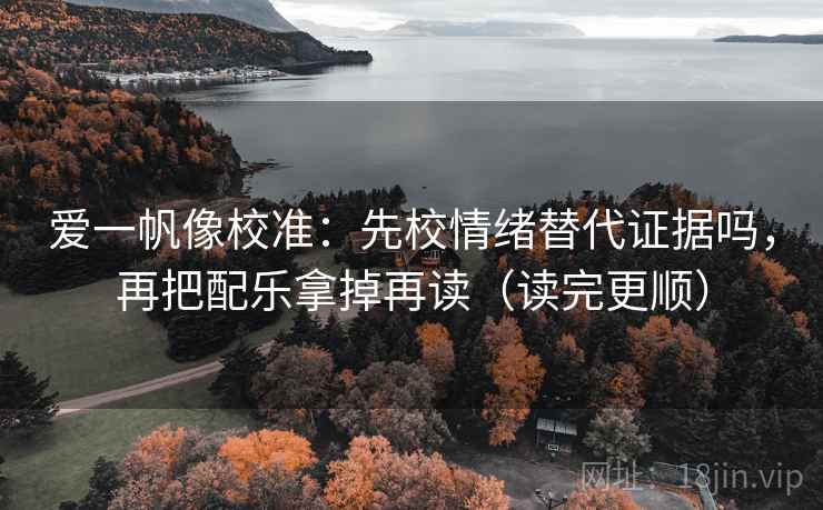 爱一帆像校准：先校情绪替代证据吗，再把配乐拿掉再读（读完更顺）  第2张