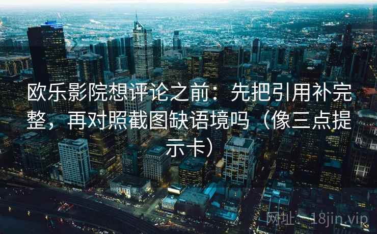 欧乐影院想评论之前：先把引用补完整，再对照截图缺语境吗（像三点提示卡）  第2张