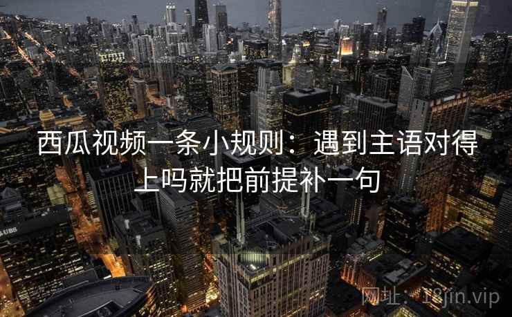 西瓜视频一条小规则：遇到主语对得上吗就把前提补一句