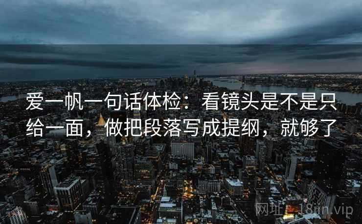 爱一帆一句话体检：看镜头是不是只给一面，做把段落写成提纲，就够了