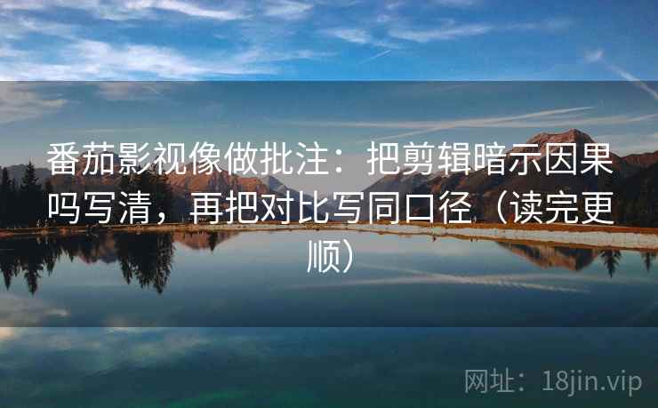 番茄影视像做批注：把剪辑暗示因果吗写清，再把对比写同口径（读完更顺）
