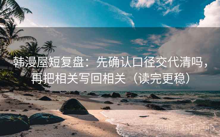韩漫屋短复盘：先确认口径交代清吗，再把相关写回相关（读完更稳）  第2张