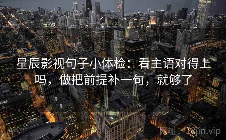 星辰影视句子小体检：看主语对得上吗，做把前提补一句，就够了