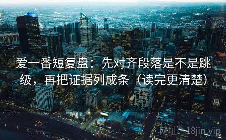 爱一番短复盘：先对齐段落是不是跳级，再把证据列成条（读完更清楚）  第2张