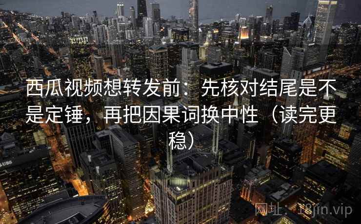西瓜视频想转发前：先核对结尾是不是定锤，再把因果词换中性（读完更稳）  第2张