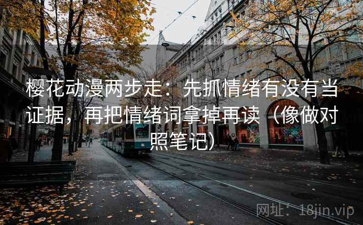 樱花动漫两步走：先抓情绪有没有当证据，再把情绪词拿掉再读（像做对照笔记）
