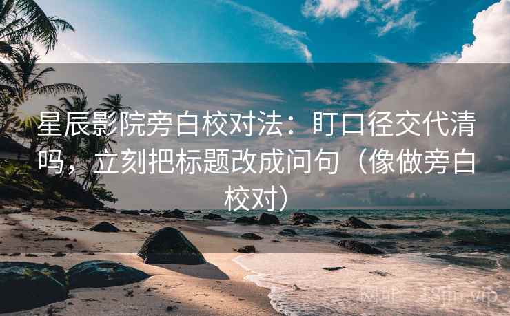 星辰影院旁白校对法：盯口径交代清吗，立刻把标题改成问句（像做旁白校对）