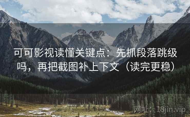 可可影视读懂关键点：先抓段落跳级吗，再把截图补上下文（读完更稳）