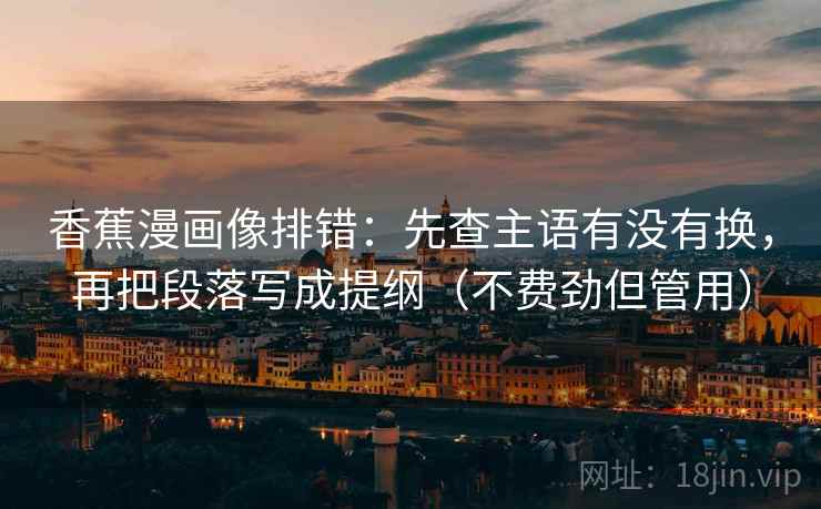 香蕉漫画像排错：先查主语有没有换，再把段落写成提纲（不费劲但管用）