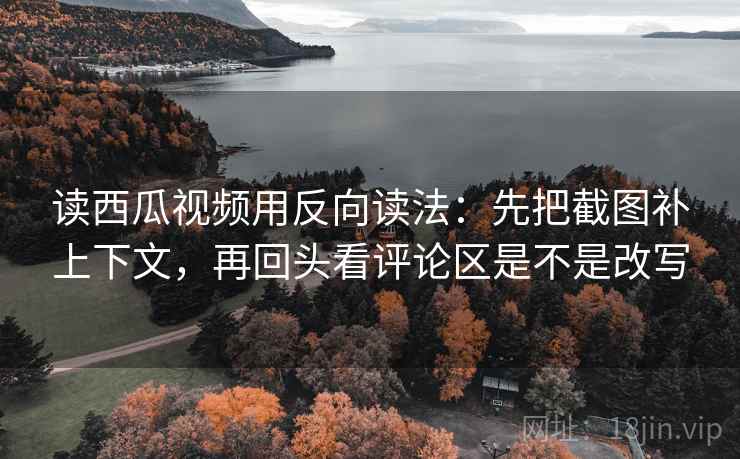 读西瓜视频用反向读法：先把截图补上下文，再回头看评论区是不是改写