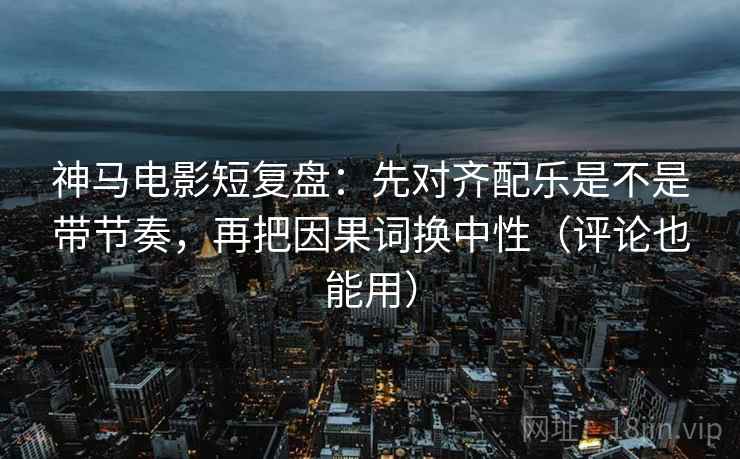 神马电影短复盘：先对齐配乐是不是带节奏，再把因果词换中性（评论也能用）  第2张