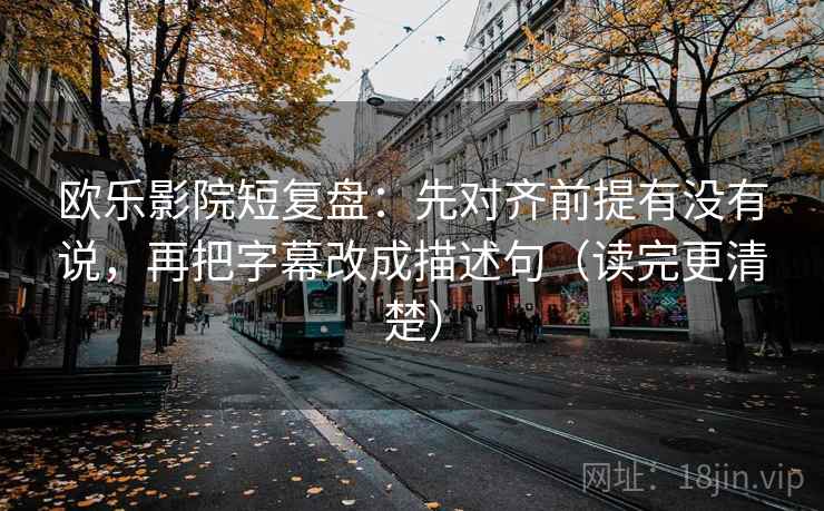 欧乐影院短复盘：先对齐前提有没有说，再把字幕改成描述句（读完更清楚）  第2张
