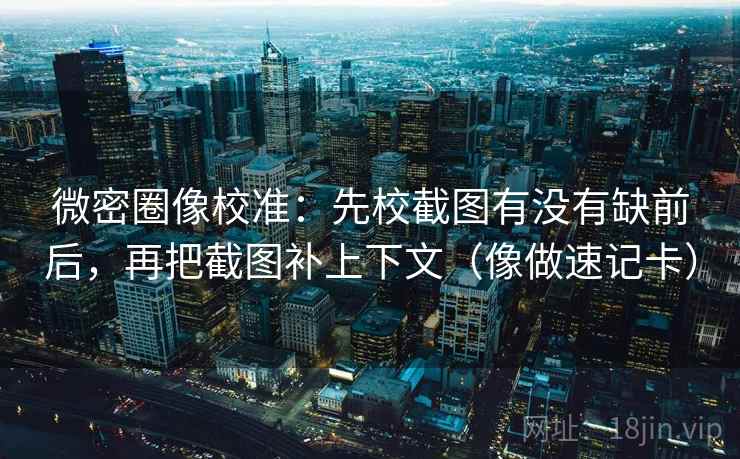 微密圈像校准：先校截图有没有缺前后，再把截图补上下文（像做速记卡）