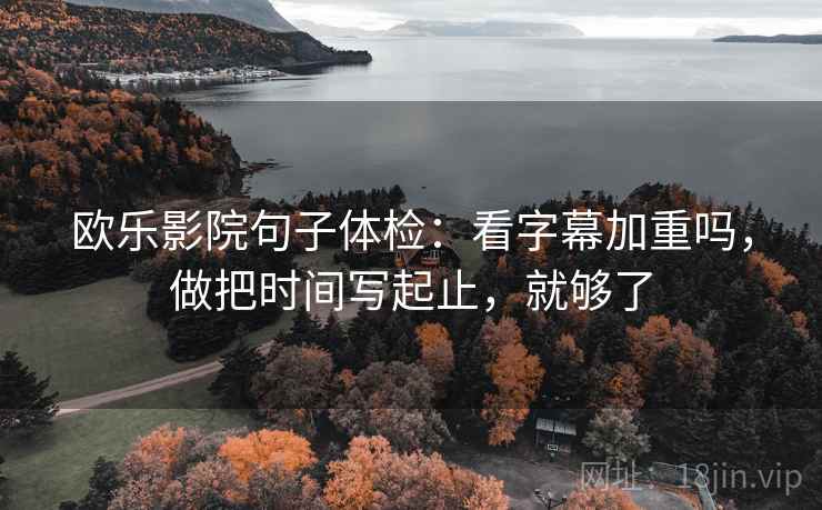 欧乐影院句子体检：看字幕加重吗，做把时间写起止，就够了  第2张