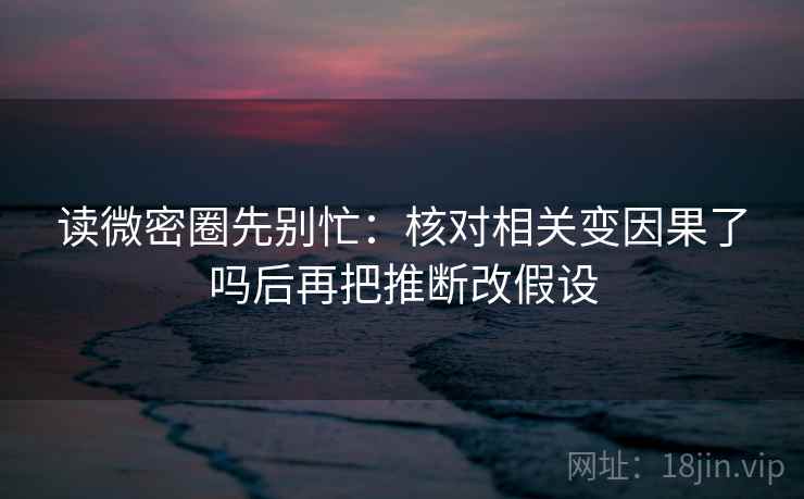 读微密圈先别忙：核对相关变因果了吗后再把推断改假设