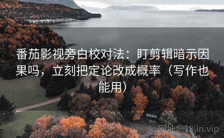 番茄影视旁白校对法：盯剪辑暗示因果吗，立刻把定论改成概率（写作也能用）