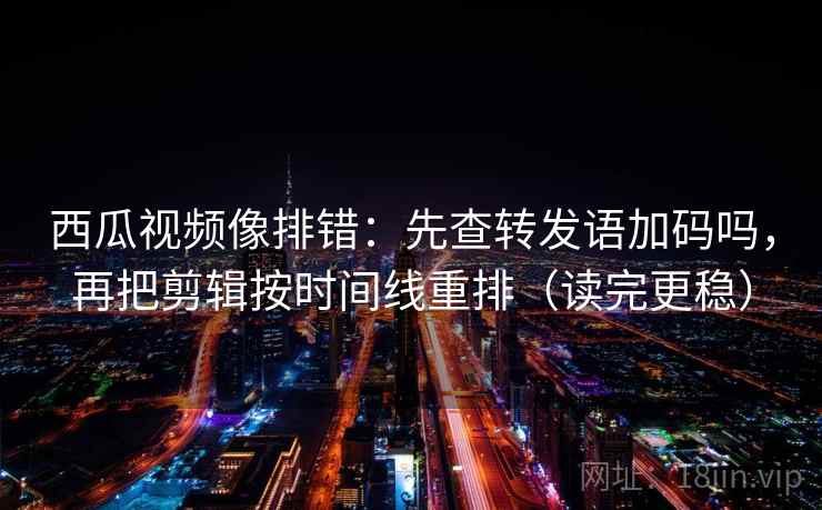 西瓜视频像排错：先查转发语加码吗，再把剪辑按时间线重排（读完更稳）