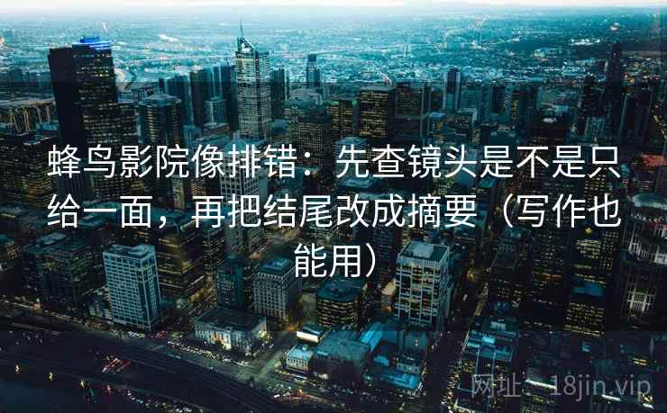 蜂鸟影院像排错：先查镜头是不是只给一面，再把结尾改成摘要（写作也能用）  第2张