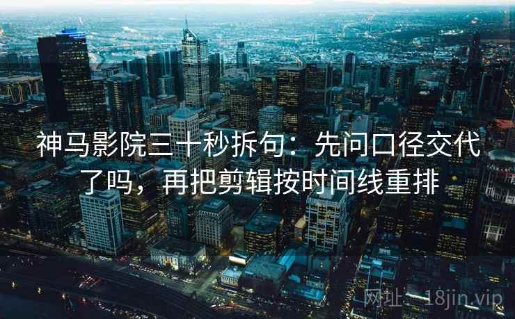 神马影院三十秒拆句：先问口径交代了吗，再把剪辑按时间线重排  第2张