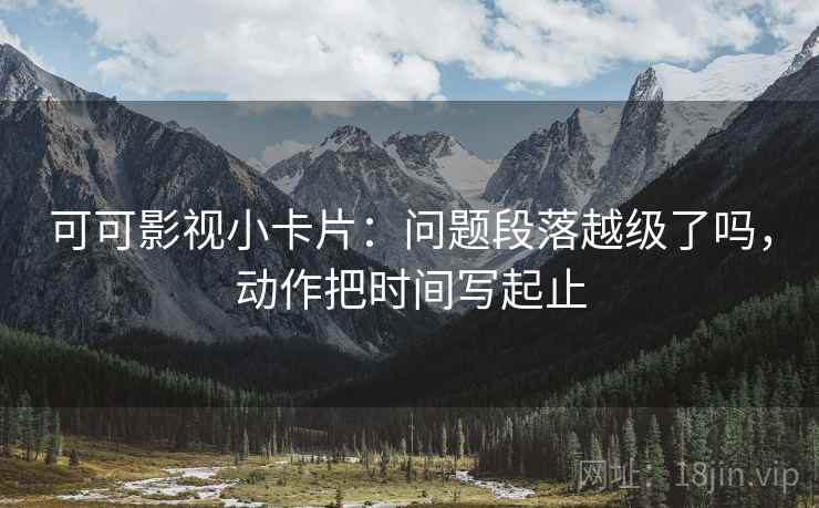 可可影视小卡片：问题段落越级了吗，动作把时间写起止  第2张