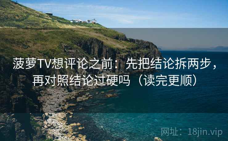 菠萝TV想评论之前：先把结论拆两步，再对照结论过硬吗（读完更顺）  第2张