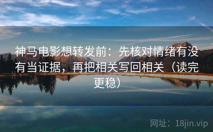 神马电影想转发前：先核对情绪有没有当证据，再把相关写回相关（读完更稳）