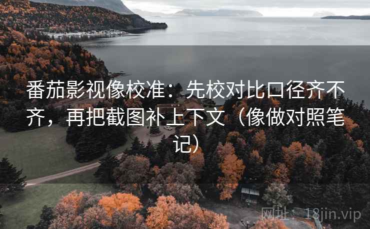 番茄影视像校准：先校对比口径齐不齐，再把截图补上下文（像做对照笔记）