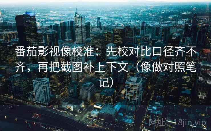 番茄影视像校准：先校对比口径齐不齐，再把截图补上下文（像做对照笔记）  第2张