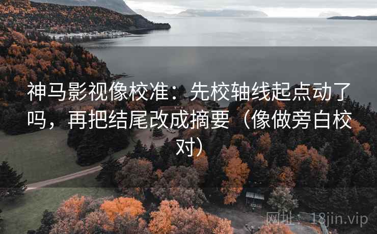 神马影视像校准：先校轴线起点动了吗，再把结尾改成摘要（像做旁白校对）  第2张