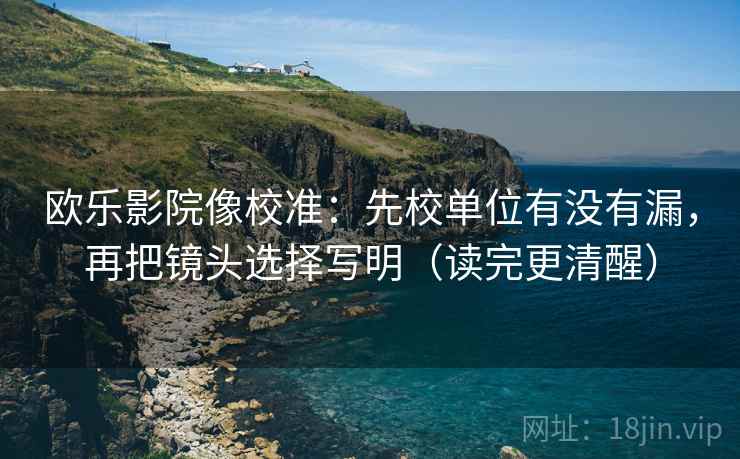欧乐影院像校准：先校单位有没有漏，再把镜头选择写明（读完更清醒）  第2张