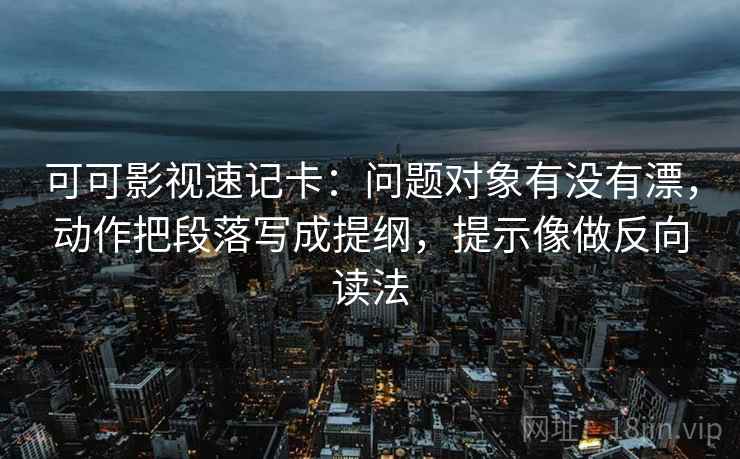 可可影视速记卡：问题对象有没有漂，动作把段落写成提纲，提示像做反向读法