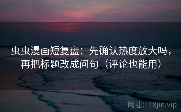 虫虫漫画短复盘：先确认热度放大吗，再把标题改成问句（评论也能用）