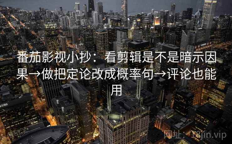 番茄影视小抄：看剪辑是不是暗示因果→做把定论改成概率句→评论也能用