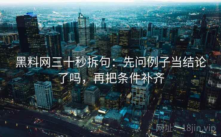 黑料网三十秒拆句：先问例子当结论了吗，再把条件补齐  第2张