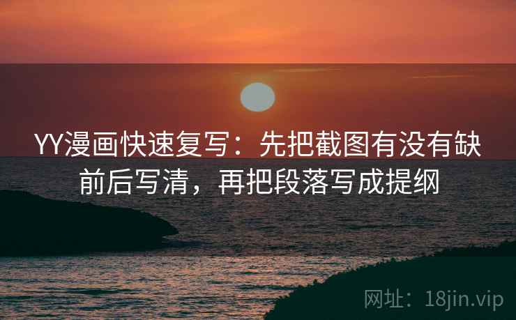 YY漫画快速复写：先把截图有没有缺前后写清，再把段落写成提纲