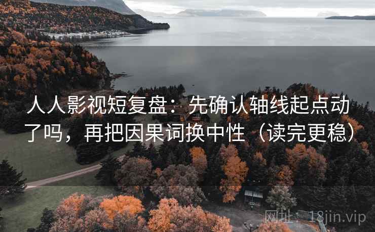人人影视短复盘：先确认轴线起点动了吗，再把因果词换中性（读完更稳）